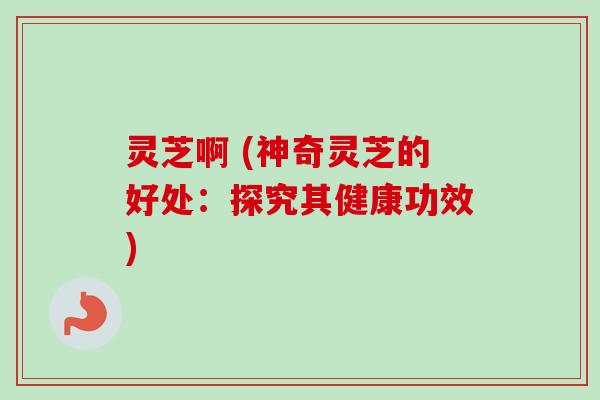 灵芝啊 (神奇灵芝的好处：探究其健康功效)