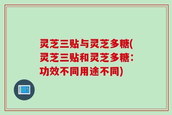 灵芝三贴与灵芝多糖(灵芝三贴和灵芝多糖：功效不同用途不同)