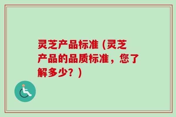 灵芝产品标准 (灵芝产品的品质标准，您了解多少？)