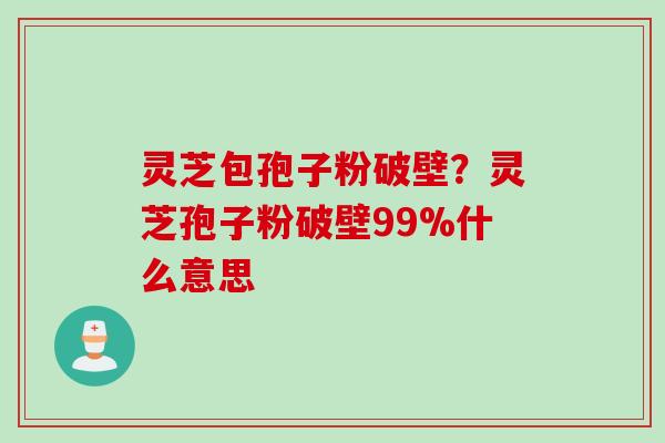 灵芝包孢子粉破壁？灵芝孢子粉破壁99%什么意思
