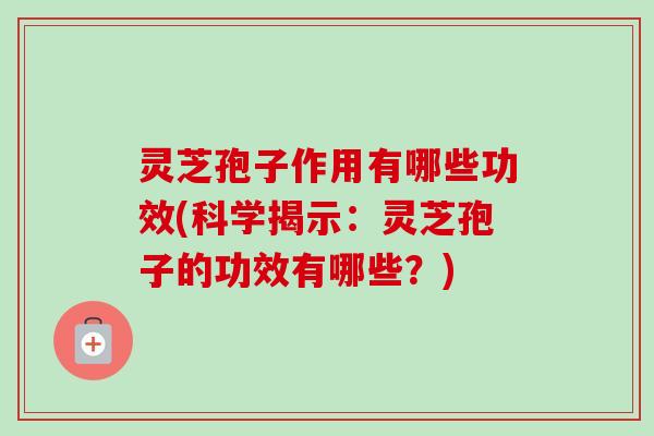 灵芝孢子作用有哪些功效(科学揭示：灵芝孢子的功效有哪些？)
