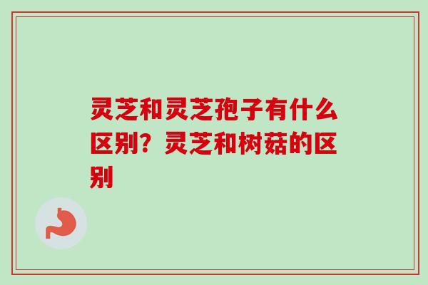 灵芝和灵芝孢子有什么区别？灵芝和树菇的区别