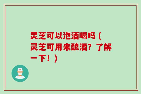 灵芝可以泡酒喝吗 (灵芝可用来酿酒？了解一下！)