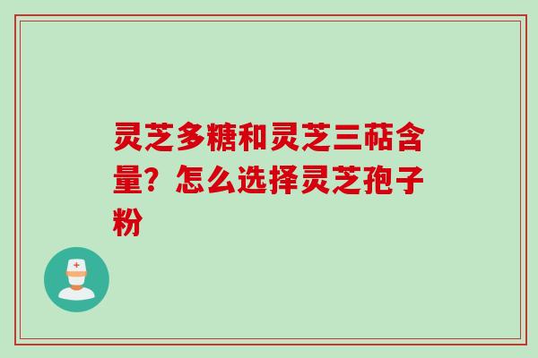灵芝多糖和灵芝三萜含量?怎么选择灵芝孢子粉 灵芝多糖和灵芝三萜含量?怎么选择灵芝孢子粉
