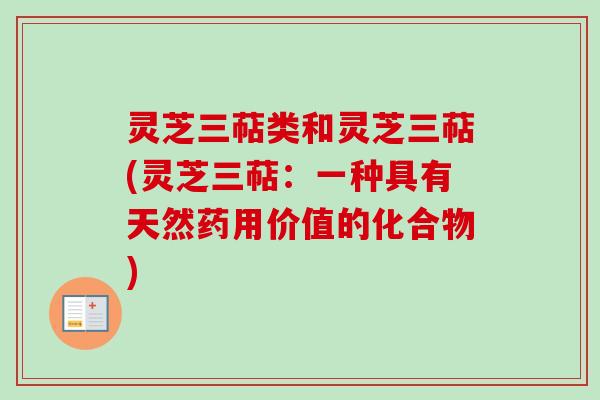 灵芝三萜类和灵芝三萜(灵芝三萜：一种具有天然药用价值的化合物)