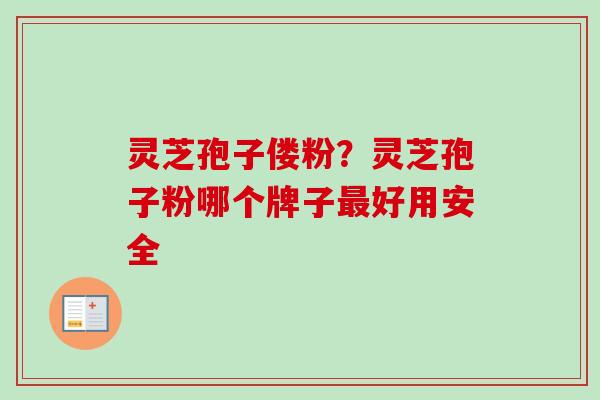 灵芝孢子偻粉？灵芝孢子粉哪个牌子最好用安全