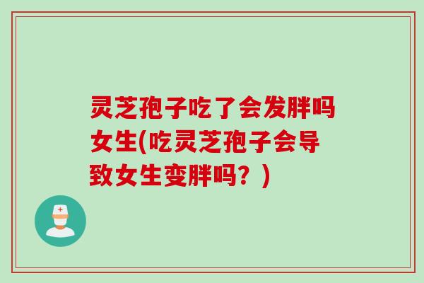 灵芝孢子吃了会发胖吗女生(吃灵芝孢子会导致女生变胖吗？)
