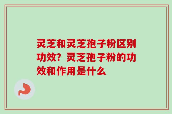 灵芝和灵芝孢子粉区别功效？灵芝孢子粉的功效和作用是什么