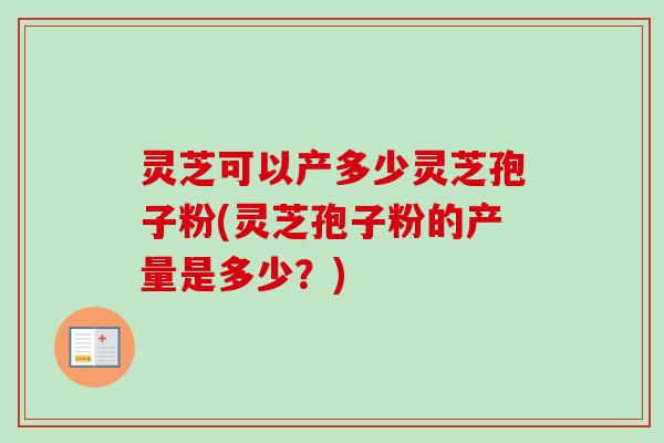 灵芝可以产多少灵芝孢子粉(灵芝孢子粉的产量是多少?) 灵芝可以产多少灵芝孢子粉(灵芝孢子粉的产量是多少?)