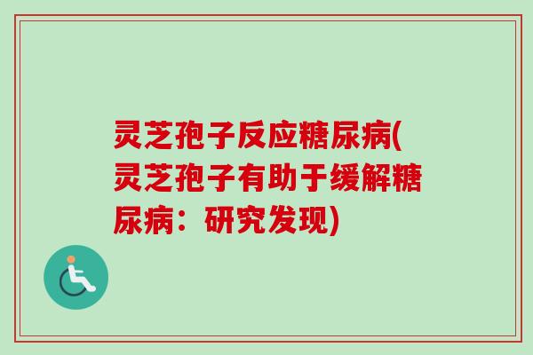 灵芝孢子反应糖尿病(灵芝孢子有助于缓解糖尿病：研究发现)