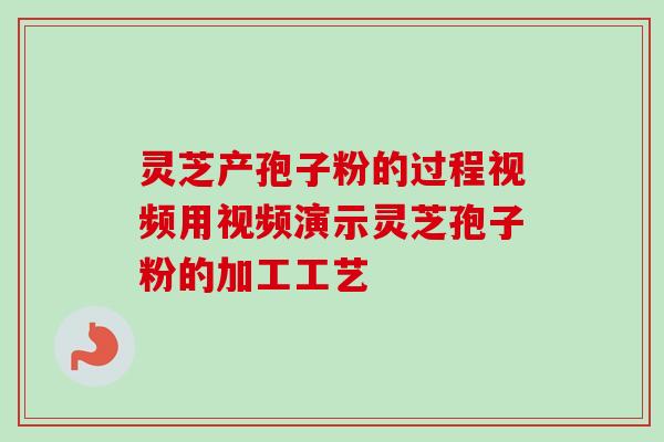 灵芝产孢子粉的过程视频用视频演示灵芝孢子粉的加工工艺