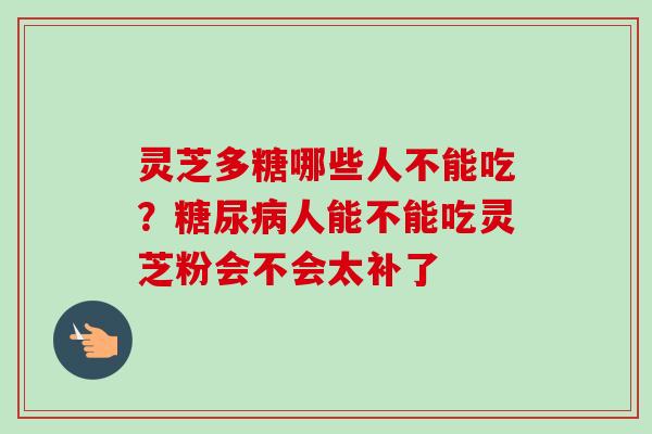 灵芝多糖哪些人不能吃？糖尿病人能不能吃灵芝粉会不会太补了