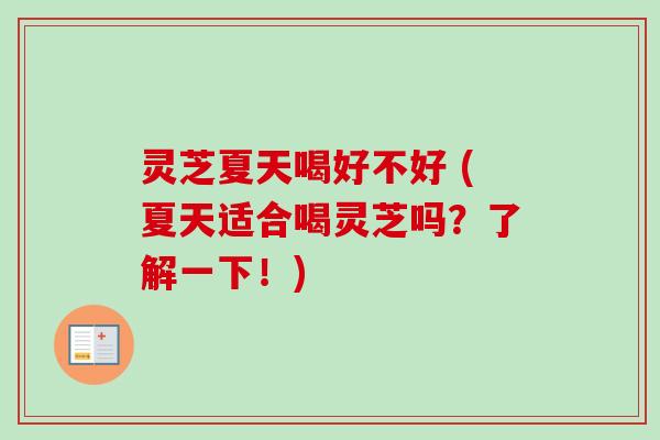 灵芝夏天喝好不好 (夏天适合喝灵芝吗？了解一下！)