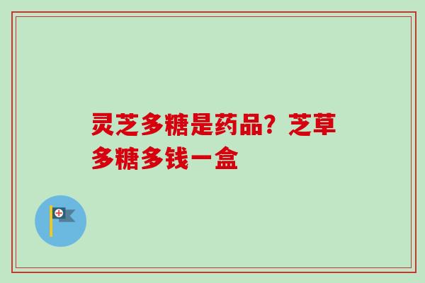 灵芝多糖是药品？芝草多糖多钱一盒