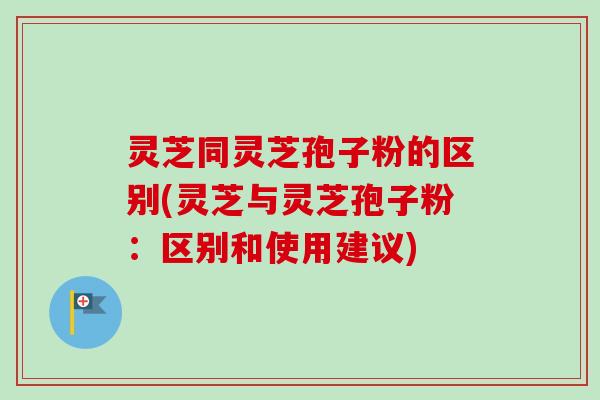灵芝同灵芝孢子粉的区别(灵芝与灵芝孢子粉:区别和使用建议) 灵芝同灵芝孢子粉的区别(灵芝与灵芝孢子粉:区别和使用建议)