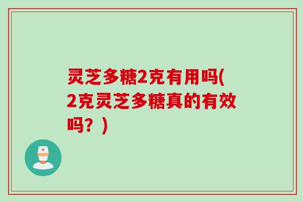 灵芝多糖2克有用吗(2克灵芝多糖真的有效吗？)