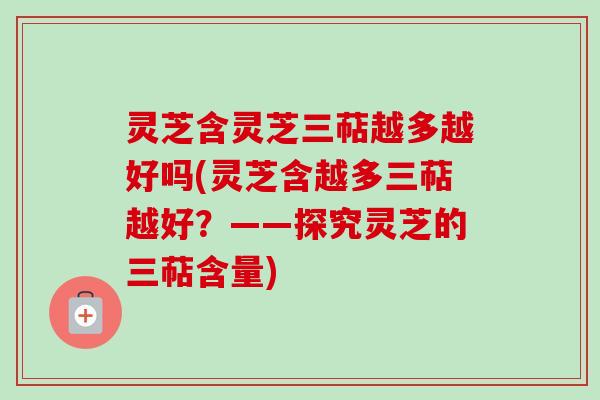 灵芝含灵芝三萜越多越好吗(灵芝含越多三萜越好？——探究灵芝的三萜含量)