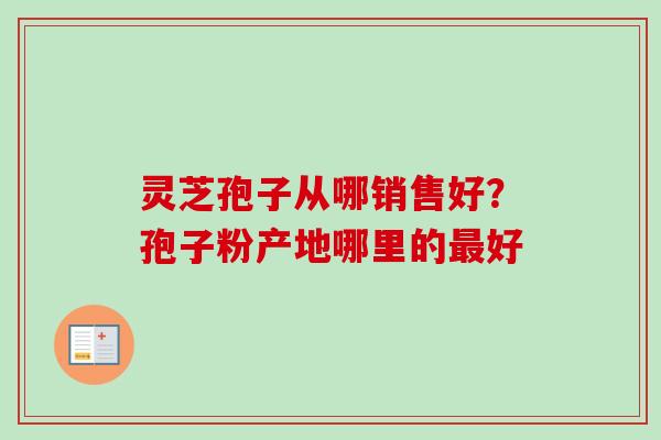 灵芝孢子从哪销售好？孢子粉产地哪里的最好
