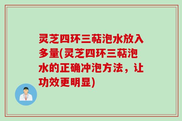 灵芝四环三萜泡水放入多量(灵芝四环三萜泡水的正确冲泡方法，让功效更明显)