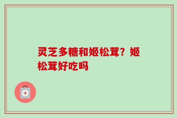 灵芝多糖和姬松茸？姬松茸好吃吗