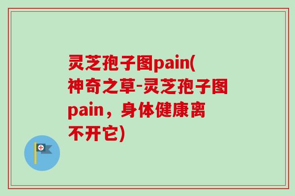 灵芝孢子图pain(神奇之草-灵芝孢子图pain，身体健康离不开它)