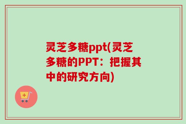 灵芝多糖ppt(灵芝多糖的PPT：把握其中的研究方向)