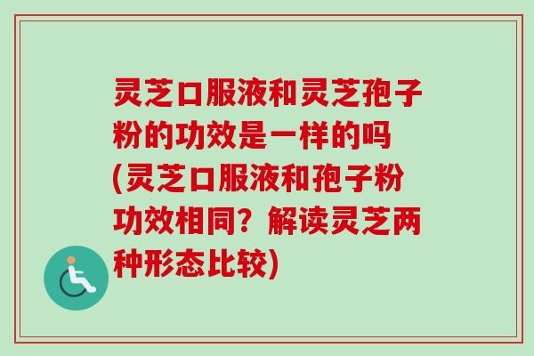 灵芝口服液和灵芝孢子粉的功效是一样的吗 (灵芝口服液和孢子粉功效相同？解读灵芝两种形态比较)