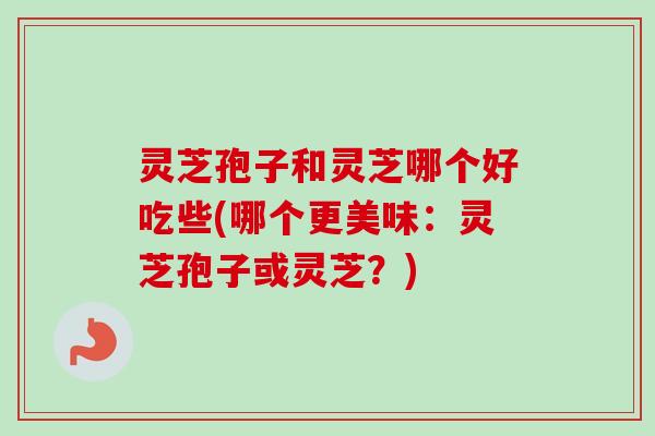 灵芝孢子和灵芝哪个好吃些(哪个更美味:灵芝孢子或灵芝?) 灵芝孢子和灵芝哪个好吃些(哪个更美味:灵芝孢子或灵芝?)