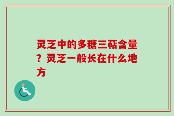 灵芝中的多糖三萜含量？灵芝一般长在什么地方