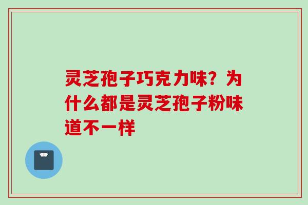 灵芝孢子巧克力味？为什么都是灵芝孢子粉味道不一样