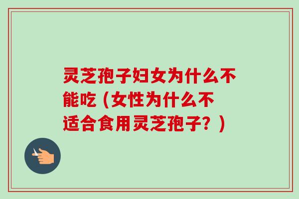 灵芝孢子妇女为什么不能吃 (女性为什么不适合食用灵芝孢子？)