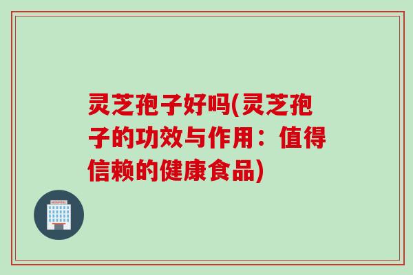 灵芝孢子好吗(灵芝孢子的功效与作用：值得信赖的健康食品)