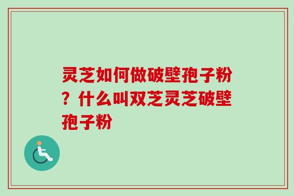 灵芝如何做破壁孢子粉？什么叫双芝灵芝破壁孢子粉