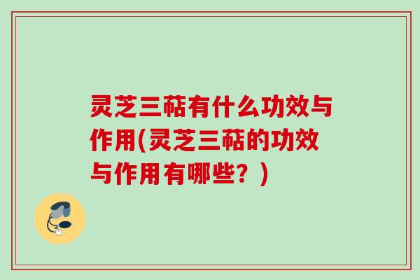 灵芝三萜有什么功效与作用(灵芝三萜的功效与作用有哪些？)
