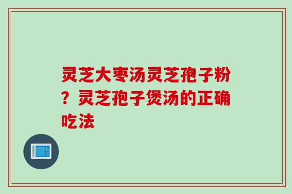 灵芝大枣汤灵芝孢子粉?灵芝孢子煲汤的正确吃法 灵芝大枣汤灵芝孢子粉?灵芝孢子煲汤的正确吃法