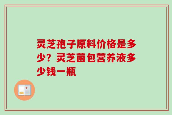 灵芝孢子原料价格是多少?灵芝菌包营养液多少钱一瓶 灵芝孢子原料价格是多少?灵芝菌包营养液多少钱一瓶