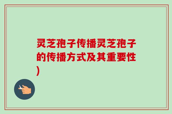 灵芝孢子传播灵芝孢子的传播方式及其重要性)