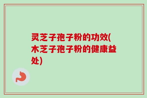 灵芝子孢子粉的功效(木芝子孢子粉的健康益处)