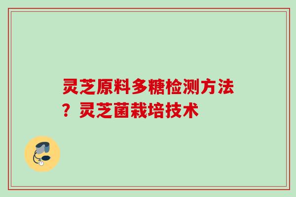 灵芝原料多糖检测方法？灵芝菌栽培技术
