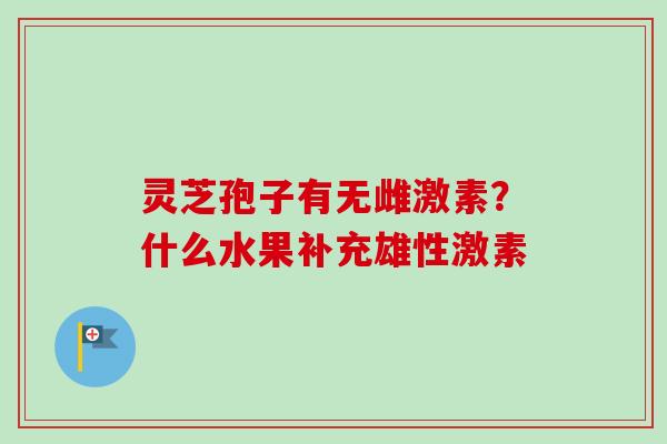 灵芝孢子有无雌激素？什么水果补充雄性激素