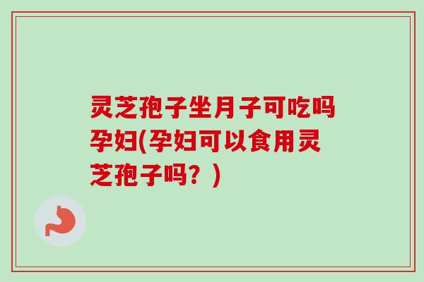 灵芝孢子坐月子可吃吗孕妇(孕妇可以食用灵芝孢子吗?) 灵芝孢子坐月子可吃吗孕妇(孕妇可以食用灵芝孢子吗?)