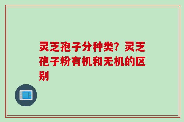灵芝孢子分种类？灵芝孢子粉有机和无机的区别
