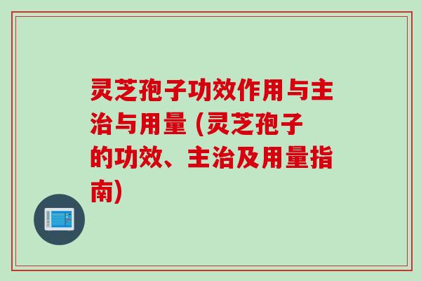 灵芝孢子功效作用与主与用量 (灵芝孢子的功效、主及用量指南) 灵芝孢子功效作用与主与用量 (灵芝孢子的功效、主及用量指南)