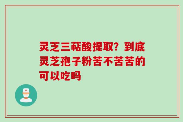 灵芝三萜酸提取？到底灵芝孢子粉苦不苦苦的可以吃吗