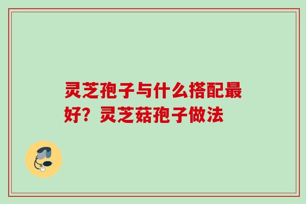 灵芝孢子与什么搭配最好？灵芝菇孢子做法