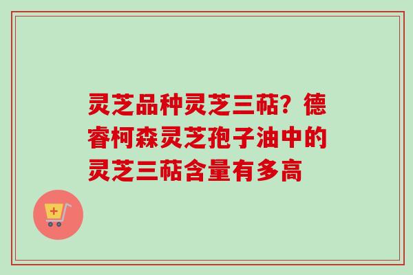 灵芝品种灵芝三萜？德睿柯森灵芝孢子油中的灵芝三萜含量有多高