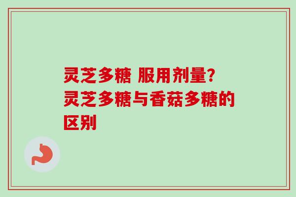 灵芝多糖 服用剂量？灵芝多糖与香菇多糖的区别
