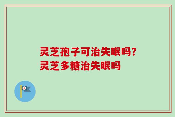 灵芝孢子可吗?灵芝多糖吗 灵芝孢子可吗?灵芝多糖吗