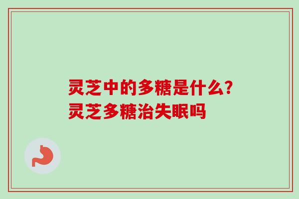 灵芝中的多糖是什么？灵芝多糖治失眠吗