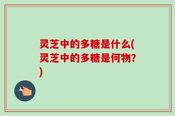 灵芝中的多糖是什么(灵芝中的多糖是何物？)